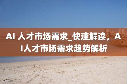 AI 人才市場需求_快速解讀，AI人才市場需求趨勢解析