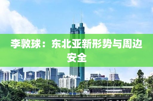 李敦球：東北亞新形勢與周邊安全