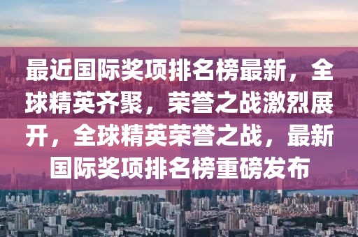 最近國際獎項排名榜最新，全球精英齊聚，榮譽之戰激烈展開，全球精英榮譽之戰，最新國際獎項排名榜重磅發布