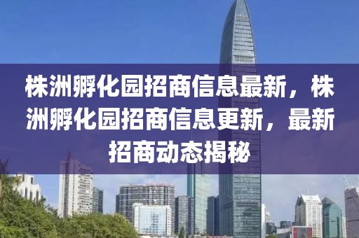 株洲孵化園招商信息最新，株洲孵化園招商信息更新，最新招商動態揭秘