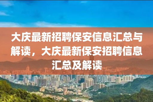 大慶最新招聘保安信息匯總與解讀，大慶最新保安招聘信息匯總及解讀
