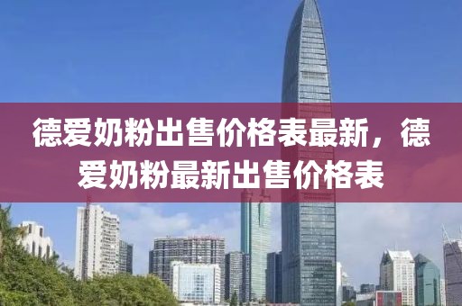 德愛奶粉出售價(jià)格表最新，德愛奶粉最新出售價(jià)格表