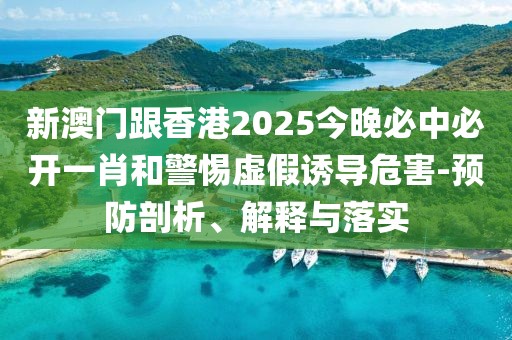 新澳門跟香港2025今晚必中必開一肖和警惕虛假誘導危害-預防剖析、解釋與落實