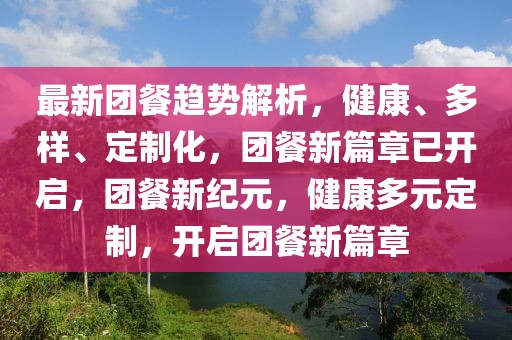 最新團餐趨勢解析，健康、多樣、定制化，團餐新篇章已開啟，團餐新紀元，健康多元定制，開啟團餐新篇章