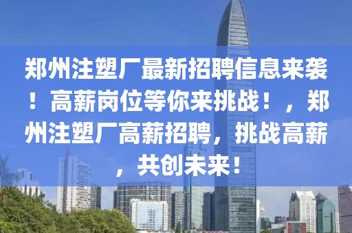 鄭州注塑廠最新招聘信息來襲！高薪崗位等你來挑戰！，鄭州注塑廠高薪招聘，挑戰高薪，共創未來！