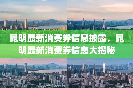 昆明最新消費券信息披露，昆明最新消費券信息大揭秘