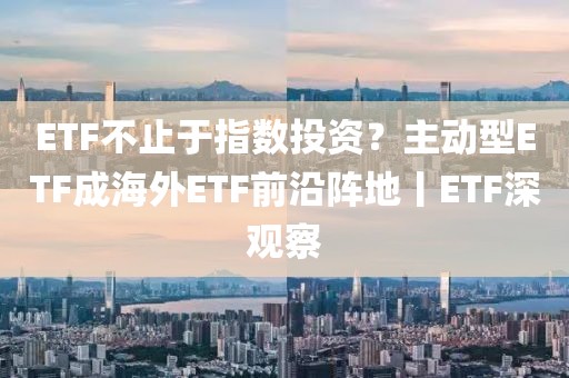ETF不止于指數投資？主動型ETF成海外ETF前沿陣地丨ETF深觀察