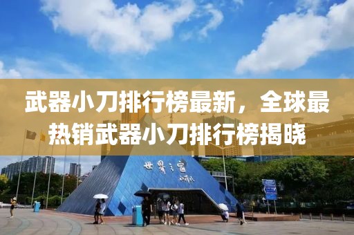武器小刀排行榜最新，全球最熱銷武器小刀排行榜揭曉