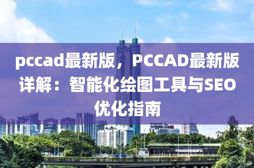 pccad最新版，PCCAD最新版詳解：智能化繪圖工具與SEO優化指南