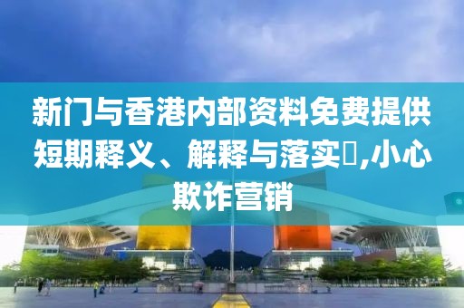 新門與香港內部資料免費提供短期釋義、解釋與落實?,小心欺詐營銷