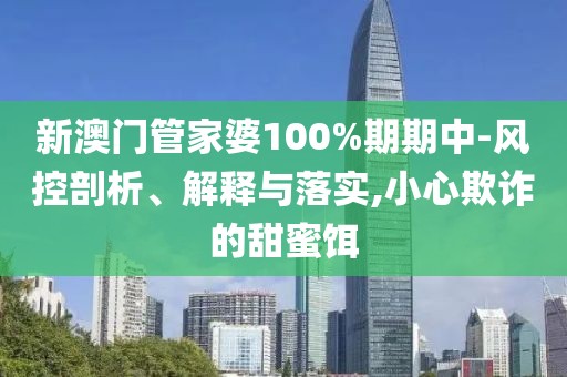 新澳門管家婆100%期期中-風(fēng)控剖析、解釋與落實(shí),小心欺詐的甜蜜餌