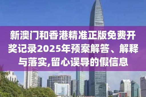 新澳門和香港精準正版免費開獎記錄2025年預案解答、解釋與落實,留心誤導的假信息