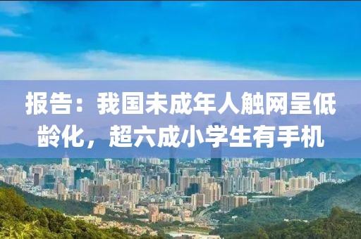 報(bào)告：我國未成年人觸網(wǎng)呈低齡化，超六成小學(xué)生有手機(jī)