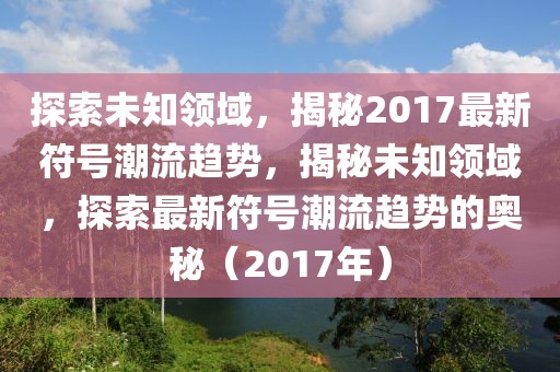 探索未知領域，揭秘2017最新符號潮流趨勢，揭秘未知領域，探索最新符號潮流趨勢的奧秘（2017年）