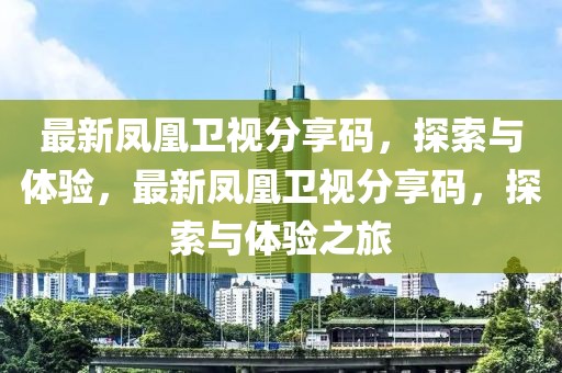 最新鳳凰衛視分享碼，探索與體驗，最新鳳凰衛視分享碼，探索與體驗之旅