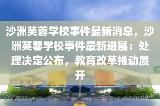 沙洲芙蓉學校事件最新消息，沙洲芙蓉學校事件最新進展：處理決定公布，教育改革推動展開