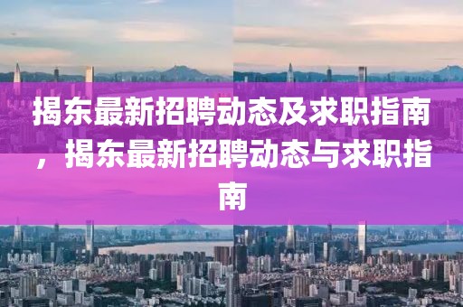 揭東最新招聘動態及求職指南，揭東最新招聘動態與求職指南