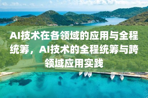 AI技術在各領域的應用與全程統籌，AI技術的全程統籌與跨領域應用實踐