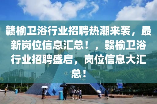 贛榆衛浴行業招聘熱潮來襲，最新崗位信息匯總！，贛榆衛浴行業招聘盛啟，崗位信息大匯總！