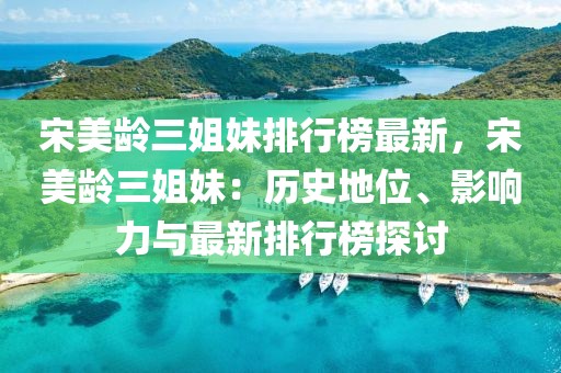 宋美齡三姐妹排行榜最新，宋美齡三姐妹：歷史地位、影響力與最新排行榜探討