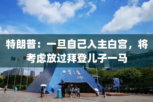 特朗普：一旦自己入主白宮，將考慮放過拜登兒子一馬