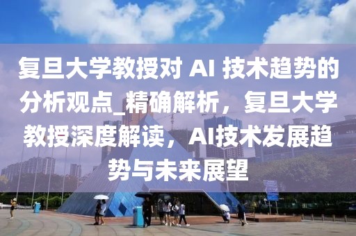 復(fù)旦大學(xué)教授對(duì) AI 技術(shù)趨勢(shì)的分析觀點(diǎn)_精確解析，復(fù)旦大學(xué)教授深度解讀，AI技術(shù)發(fā)展趨勢(shì)與未來(lái)展望