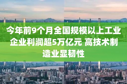 今年前9個月全國規模以上工業企業利潤超5萬億元 高技術制造業顯韌性
