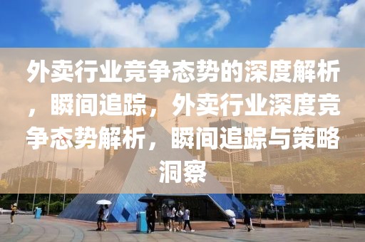 外賣行業競爭態勢的深度解析，瞬間追蹤，外賣行業深度競爭態勢解析，瞬間追蹤與策略洞察