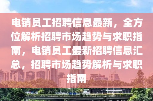 電銷員工招聘信息最新，全方位解析招聘市場趨勢與求職指南，電銷員工最新招聘信息匯總，招聘市場趨勢解析與求職指南