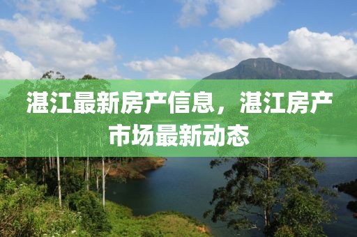 湛江最新房產信息，湛江房產市場最新動態