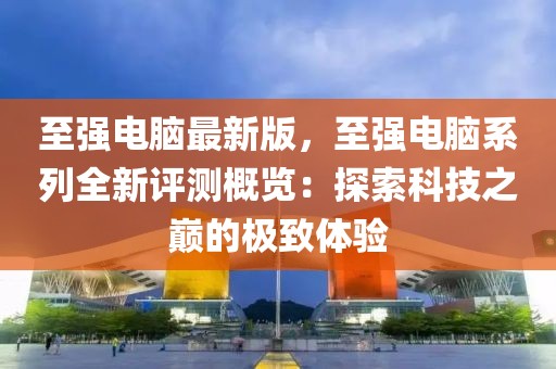 至強電腦最新版，至強電腦系列全新評測概覽：探索科技之巔的極致體驗