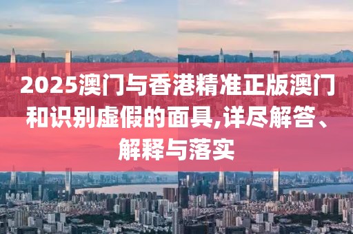 2025澳門與香港精準(zhǔn)正版澳門和識(shí)別虛假的面具,詳盡解答、解釋與落實(shí)