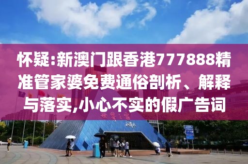 懷疑:新澳門跟香港777888精準管家婆免費通俗剖析、解釋與落實,小心不實的假廣告詞