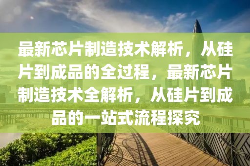 最新芯片制造技術(shù)解析，從硅片到成品的全過程，最新芯片制造技術(shù)全解析，從硅片到成品的一站式流程探究