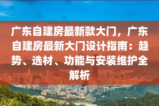 廣東自建房最新款大門，廣東自建房最新大門設計指南：趨勢、選材、功能與安裝維護全解析