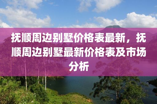 撫順周邊別墅價格表最新，撫順周邊別墅最新價格表及市場分析