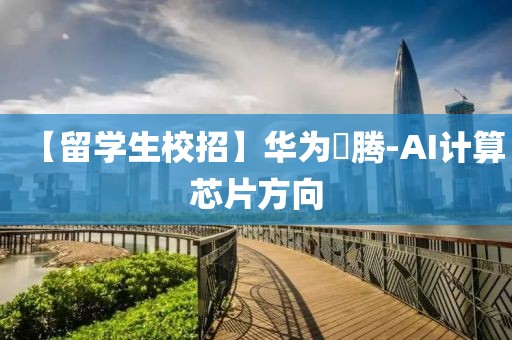 【留學(xué)生校招】華為昇騰-AI計算芯片方向
