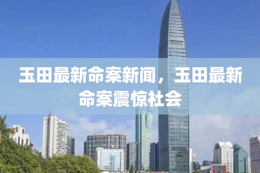 玉田最新命案新聞，玉田最新命案震驚社會(huì)