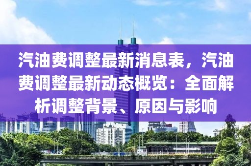 汽油費調整最新消息表，汽油費調整最新動態概覽：全面解析調整背景、原因與影響