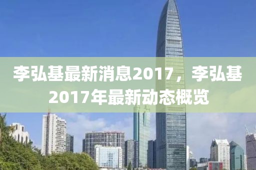 李弘基最新消息2017，李弘基2017年最新動態概覽