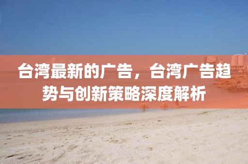 臺灣最新的廣告，臺灣廣告趨勢與創新策略深度解析