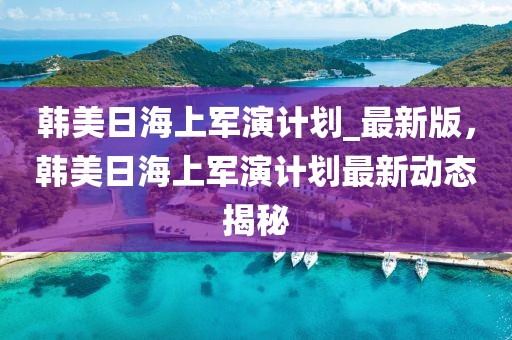 韓美日海上軍演計劃_最新版，韓美日海上軍演計劃最新動態(tài)揭秘
