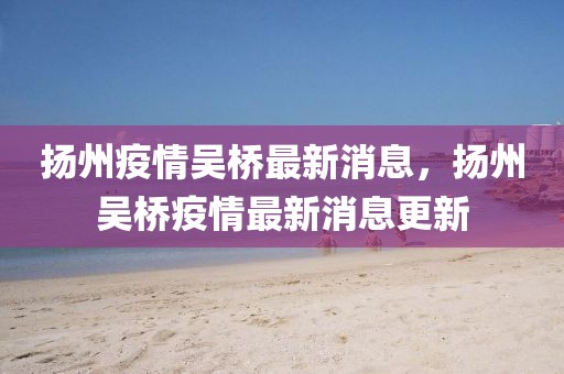 揚州疫情吳橋最新消息，揚州吳橋疫情最新消息更新