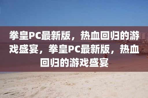 拳皇PC最新版，熱血回歸的游戲盛宴，拳皇PC最新版，熱血回歸的游戲盛宴