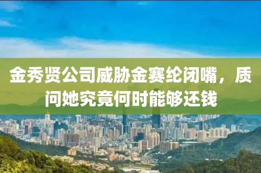 金秀賢公司威脅金賽綸閉嘴，質問她究竟何時能夠還錢