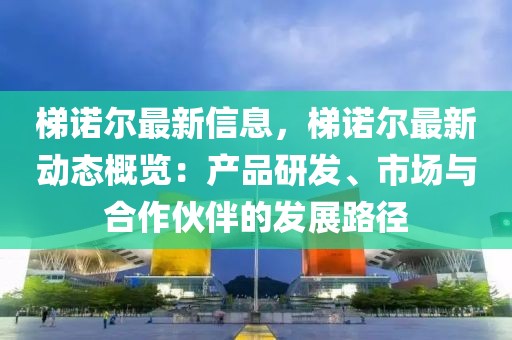 梯諾爾最新信息，梯諾爾最新動態概覽：產品研發、市場與合作伙伴的發展路徑