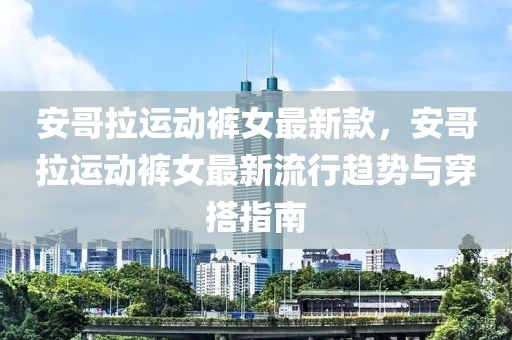 安哥拉運動褲女最新款，安哥拉運動褲女最新流行趨勢與穿搭指南