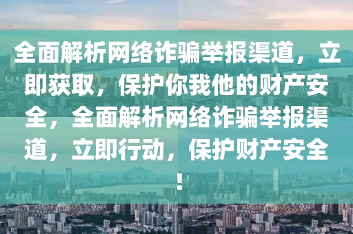 全面解析網絡詐騙舉報渠道，立即獲取，保護你我他的財產安全，全面解析網絡詐騙舉報渠道，立即行動，保護財產安全！