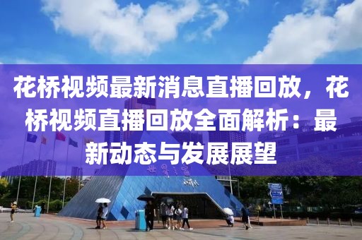 花橋視頻最新消息直播回放，花橋視頻直播回放全面解析：最新動態與發展展望