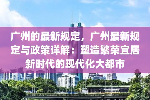廣州的最新規定，廣州最新規定與政策詳解：塑造繁榮宜居新時代的現代化大都市